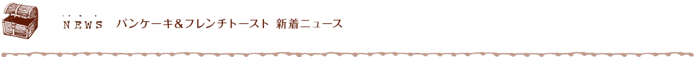 NEWS パンケーキ&フレンチトースト 新着ニュース
