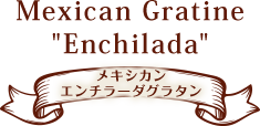 メキシカン エンチラーダグラタン